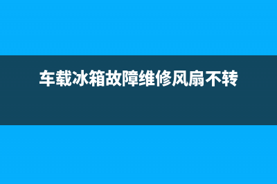 车载冰箱故障维修大全(车载冰箱故障维修大全视频)(车载冰箱故障维修风扇不转)