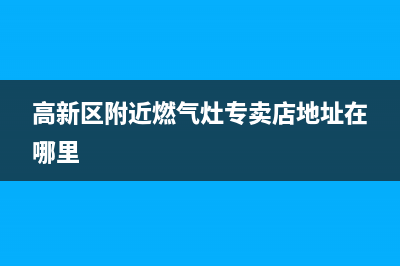 高新区附近燃气灶维修电话—高新燃气公司电话(高新区附近燃气灶专卖店地址在哪里)