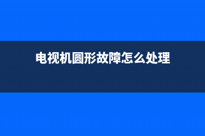 电视机圆形故障(电视机圆圈)(电视机圆形故障怎么处理)