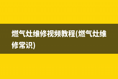 讲解维修燃气灶视频、燃气灶维修常识视频(燃气灶维修视频教程(燃气灶维修常识))