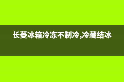 长菱无霜冰箱故障(长玲冰箱)(长菱冰箱冷冻不制冷,冷藏结冰)