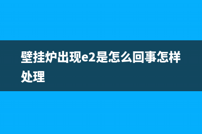 壁挂炉出现e2是什么故障怎样修(壁挂炉出现e2故障什么情况)(壁挂炉出现e2是怎么回事怎样处理)