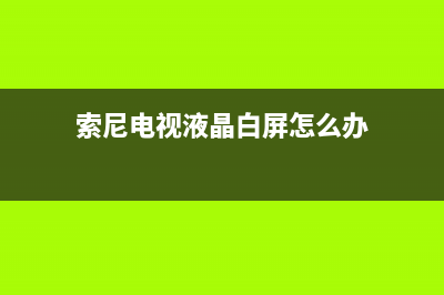 索尼电视液晶白屏故障维修(索尼电视有白点怎么处理)(索尼电视液晶白屏怎么办)