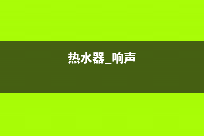 热水器响声如雷鸣，烦忧困扰心不宁(热水器 响声)