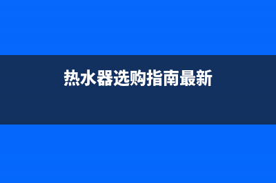 热水器选购指南：全方位打造舒适沐浴体验(热水器选购指南最新)