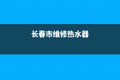 长春市维修热水器,长春市维修热水器师傅电话(长春市维修热水器)