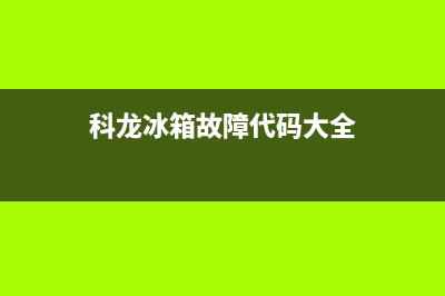 科龙冰箱故障(科龙冰箱故障代码表)(科龙冰箱故障代码大全)