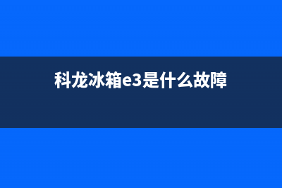 科龙冰箱故障指示图(科龙冰箱e1是什么问题)(科龙冰箱e3是什么故障)