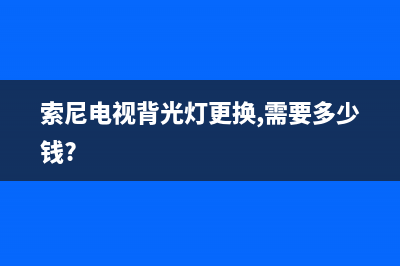 索尼电视背光灯出现故障(索尼电视背光灯故障维修多少钱)(索尼电视背光灯更换,需要多少钱?)