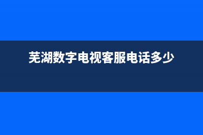 芜湖县数字电视故障(数字电视故障及解决方法)(芜湖数字电视客服电话多少)