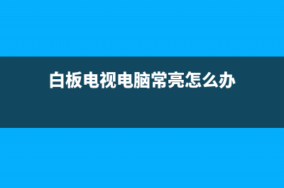 白板电视电脑常见故障(白板电视电脑常见故障现象)(白板电视电脑常亮怎么办)