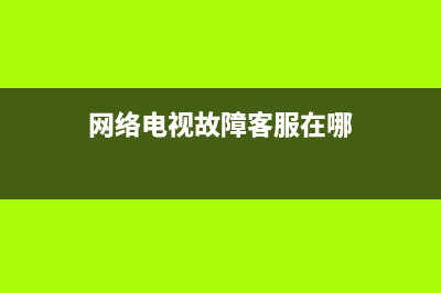 网络电视故障客服电话(网络电视客服电话多少)(网络电视故障客服在哪)