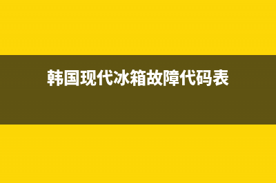 韩国现代冰箱故障代码(现代冰箱故障代码大全)(韩国现代冰箱故障代码表)