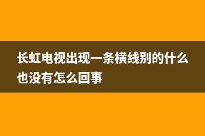 长虹电视横线故障(长虹电视出现横条纹)(长虹电视出现一条横线别的什么也没有怎么回事)