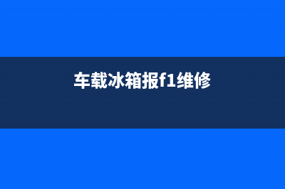 车用冰箱故障码(车载冰箱故障灯一直闪是怎么回事)(车载冰箱报f1维修)