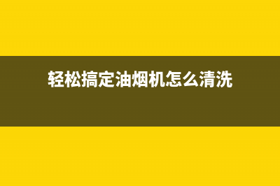 轻松搞定油烟机：无忧清洗秘诀(轻松搞定油烟机怎么清洗)