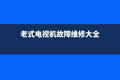 老式电视机故障视频讲解(老式电视机故障视频讲解大全)(老式电视机故障维修大全)