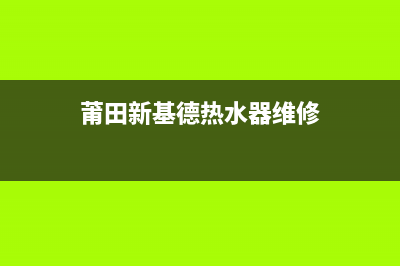 莆田新基德热水器维修店,新基德热水器维修电话(莆田新基德热水器维修)