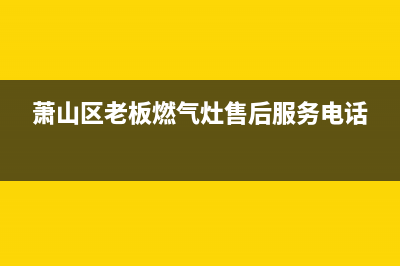 萧山老板燃气灶维修、萧山老板燃气灶维修店(萧山区老板燃气灶售后服务电话)