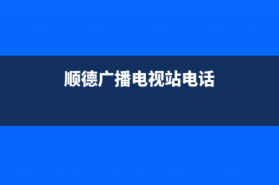 顺德广播电视 故障电话(顺德广播电视电话号码)(顺德广播电视站电话)