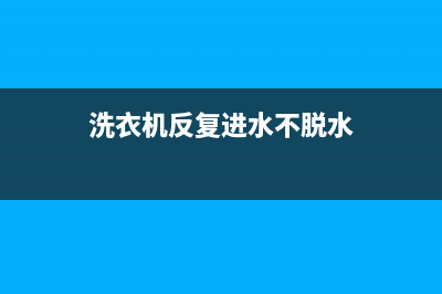 洗衣机反复进水维修售后(洗衣机反复进水不脱水)