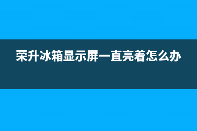 荣升冰箱故障代码表(荣升冰箱故障代码表大全)(荣升冰箱显示屏一直亮着怎么办)