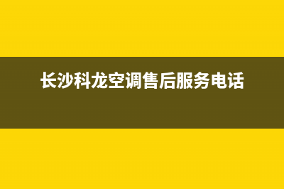 长沙科龙空调售后维修(长沙科龙空调售后服务电话)