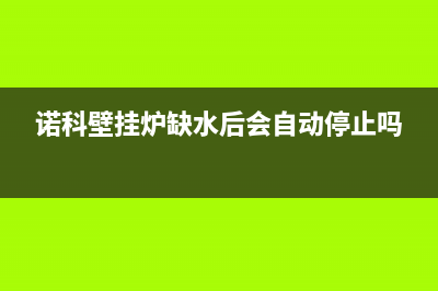 诺科壁挂炉缺水故障码(诺科壁挂炉故障维修视频)(诺科壁挂炉缺水后会自动停止吗)