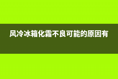 风冷冰箱化霜故障(风冷冰箱化霜工作原理)(风冷冰箱化霜不良可能的原因有)