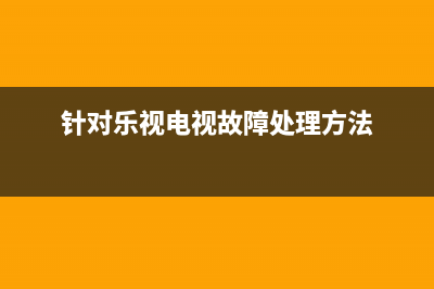 乐视s40电视故障(乐视电视故障排除)(针对乐视电视故障处理方法)