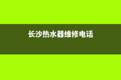 长沙热水器维修售后网点;长沙热水器售后维修点查询(长沙热水器维修电话)