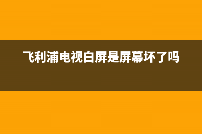 飞利浦电视白屏故障码大全(飞利浦电视出现屏幕闪烁是怎么一回事)(飞利浦电视白屏是屏幕坏了吗)