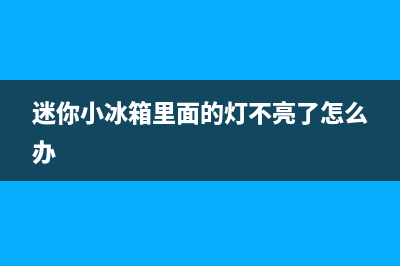 迷你小冰箱故障(迷你小冰箱里面的灯不亮了怎么办)(迷你小冰箱里面的灯不亮了怎么办)