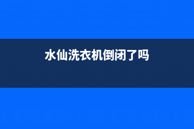 关水仙洗衣机维修(水仙洗衣机倒闭了吗)