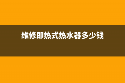 维修即热式热水器(维修即热式热水器多少钱)