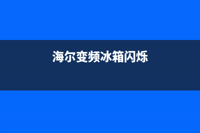 海尔变频冰箱闪灯故障(海尔冰箱灯一闪一闪怎么回事)(海尔变频冰箱闪烁)