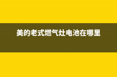 老式美的燃气灶维修点(老式美的燃气灶维修点电话)(美的老式燃气灶电池在哪里)