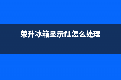 荣升冰箱df故障(荣升冰箱显示屏说明)(荣升冰箱显示f1怎么处理)