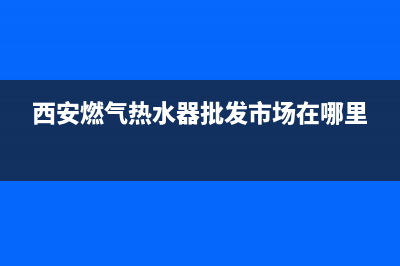 西安燃气热水器维修店铺_西安燃气热水器维修售后服务(西安燃气热水器批发市场在哪里)