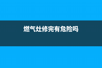 燃气灶维修后能用多久_燃气灶维修费用太高了(燃气灶修完有危险吗)