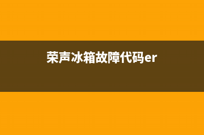 荣声冰箱 故障代码(荣声冰箱故障代码er)(荣声冰箱故障代码er)