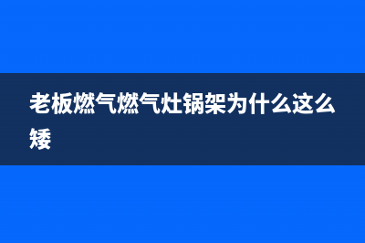 老板燃气燃气灶维修电话;老板燃气灶维修网点(老板燃气燃气灶锅架为什么这么矮)