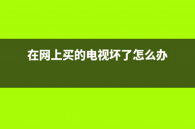 网上买的电视故障(网购电视出问题怎么办)(在网上买的电视坏了怎么办)