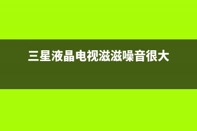 三星电视杂音故障维修(三星电视有异响声音)(三星液晶电视滋滋噪音很大)