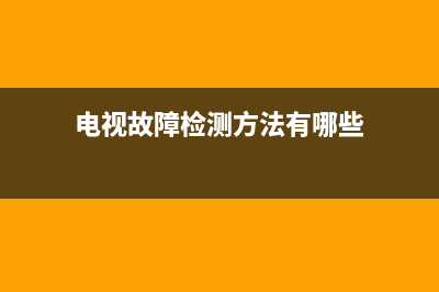 电视故障检测方法视频(电视故障怎么修)(电视故障检测方法有哪些)