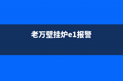 老万壁挂炉e7故障排除实例(老万壁挂炉故障代码表)(老万壁挂炉e1报警)