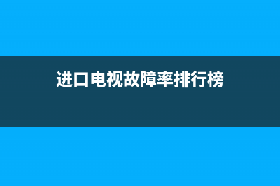 进口电视故障率(进口电视故障率排名)(进口电视故障率排行榜)