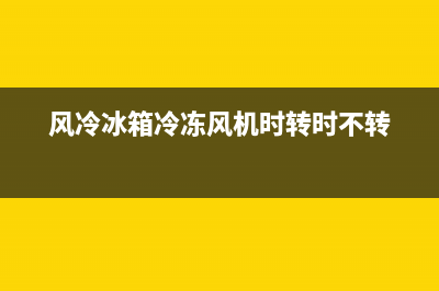 风冷冰箱冷冻风机故障(风冷冰箱故障诊断与排除)(风冷冰箱冷冻风机时转时不转)