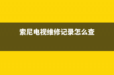 索尼电视查看故障报告(如果索尼电视出现故障怎么办)(索尼电视维修记录怎么查)