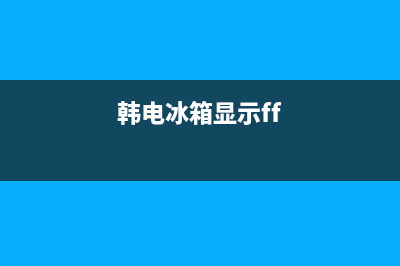 韩电冰箱FF故障码(韩电冰箱故障代码大全)(韩电冰箱显示ff)